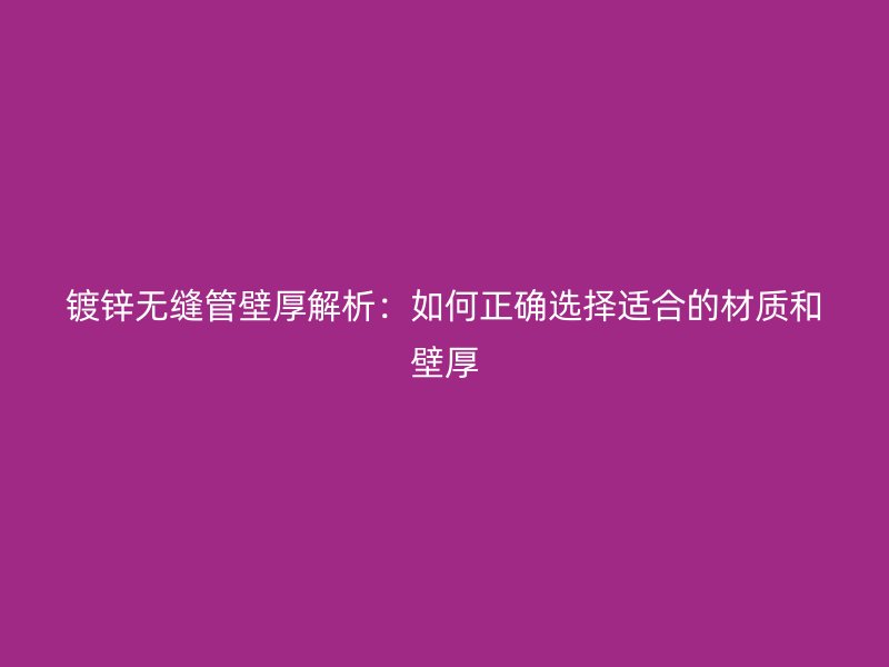 鍍鋅無縫管壁厚解析:如何正確選擇適合的材質和壁厚