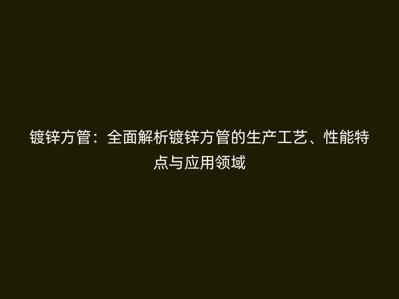鍍鋅方管：全面解析鍍鋅方管的生產(chǎn)工藝、性能特點與應(yīng)用領(lǐng)域