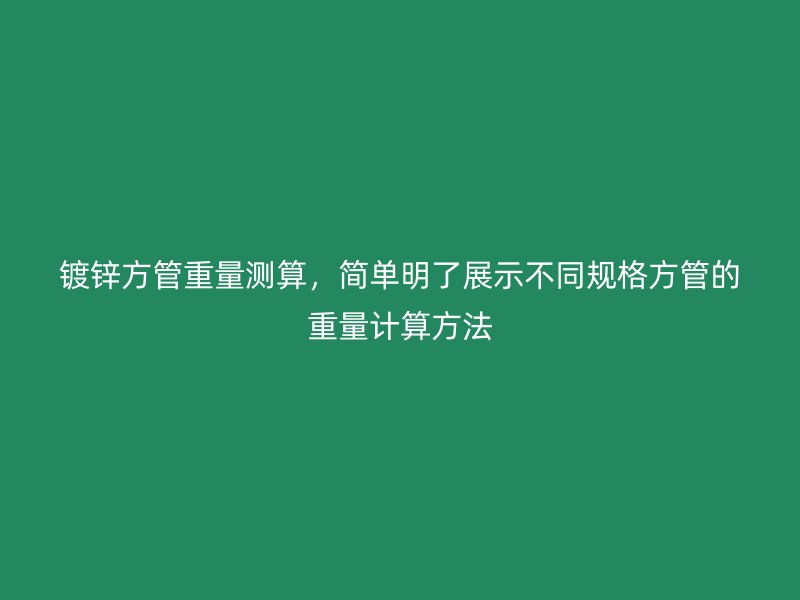 鍍鋅方管重量測算，簡單明了展示不同規格方管的重量計算方法
