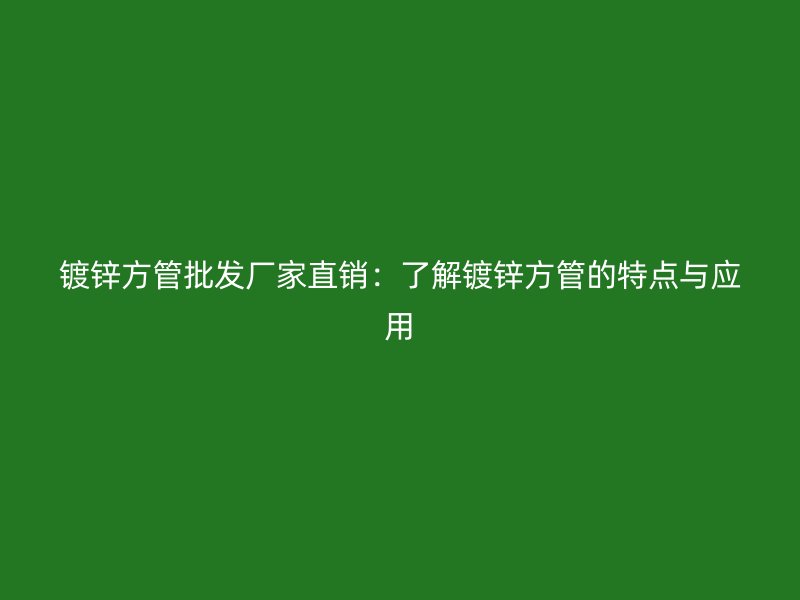 鍍鋅方管批發(fā)廠家直銷：了解鍍鋅方管的特點(diǎn)與應(yīng)用