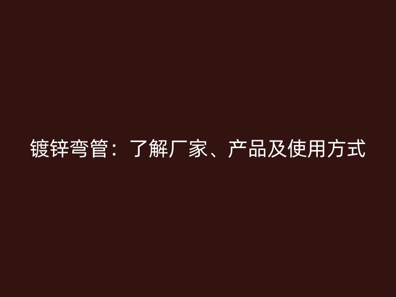 鍍鋅彎管：了解廠家、產品及使用方式