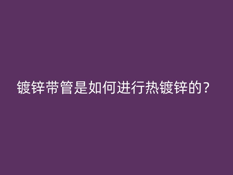 鍍鋅帶管是如何進行熱鍍鋅的？
