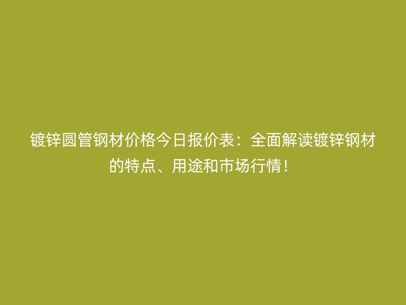 鍍鋅圓管鋼材價格今日報價表：全面解讀鍍鋅鋼材的特點、用途和市場行情！