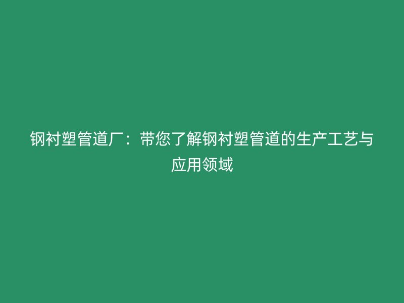 鋼襯塑管道廠:帶您了解鋼襯塑管道的生產工藝與應用領域
