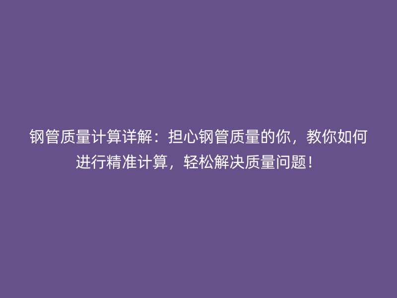 鋼管質量計算詳解：擔心鋼管質量的你，教你如何進行精準計算，輕松解決質量問題！