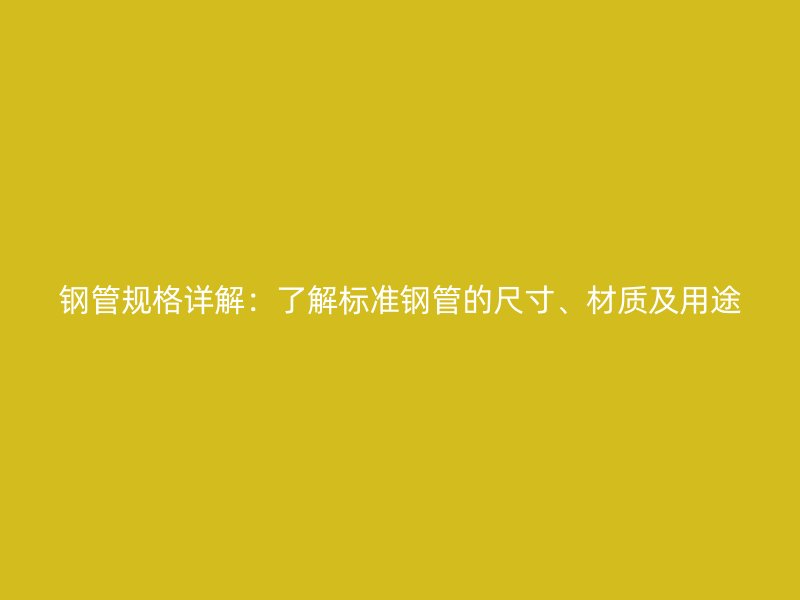 鋼管規(guī)格詳解：了解標(biāo)準(zhǔn)鋼管的尺寸、材質(zhì)及用途