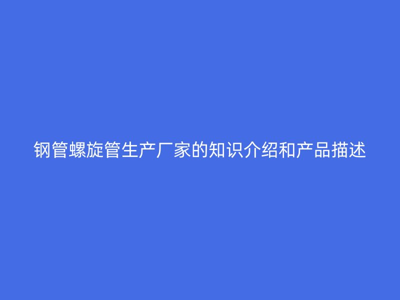 鋼管螺旋管生產(chǎn)廠家的知識介紹和產(chǎn)品描述