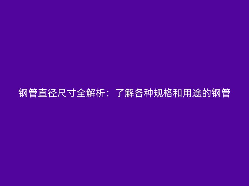 鋼管直徑尺寸全解析：了解各種規格和用途的鋼管