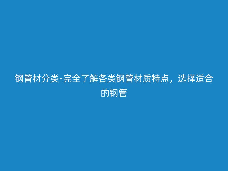 鋼管材分類-完全了解各類鋼管材質(zhì)特點，選擇適合的鋼管
