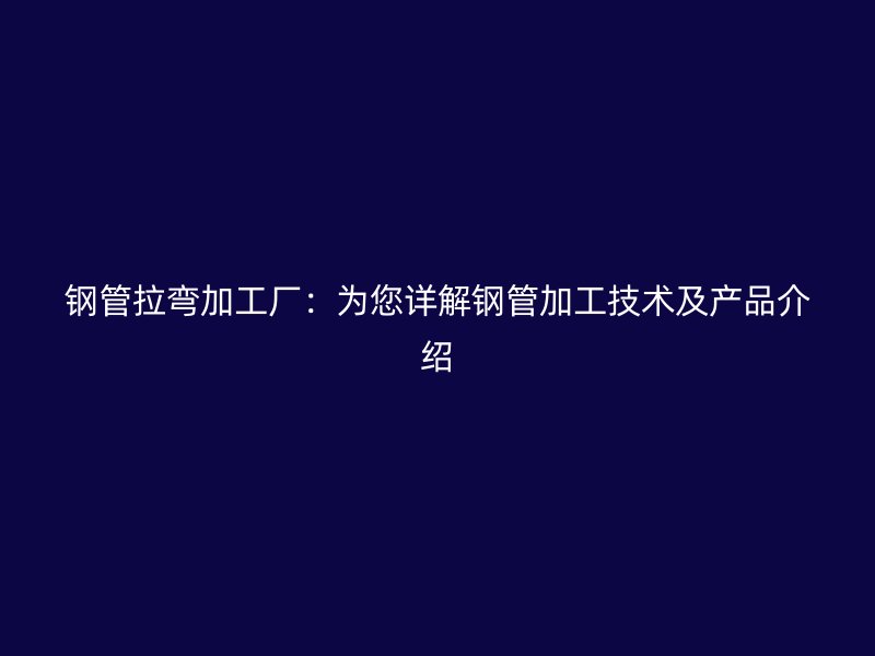 鋼管拉彎加工廠：為您詳解鋼管加工技術及產品介紹
