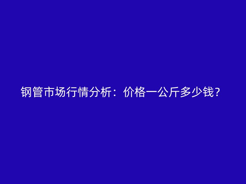鋼管市場行情分析：價格一公斤多少錢？