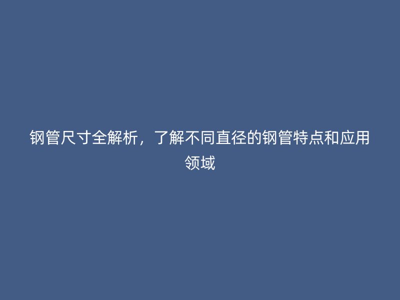 鋼管尺寸全解析，了解不同直徑的鋼管特點和應(yīng)用領(lǐng)域