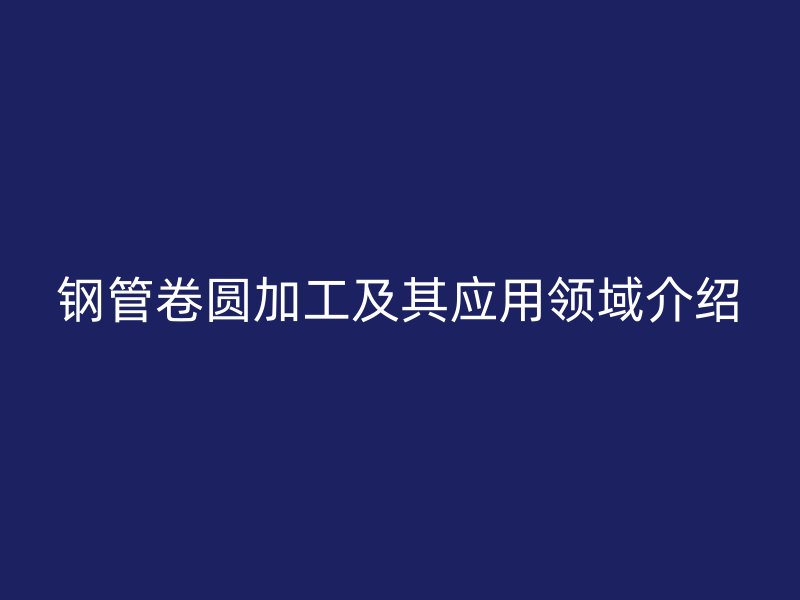 鋼管卷圓加工及其應(yīng)用領(lǐng)域介紹