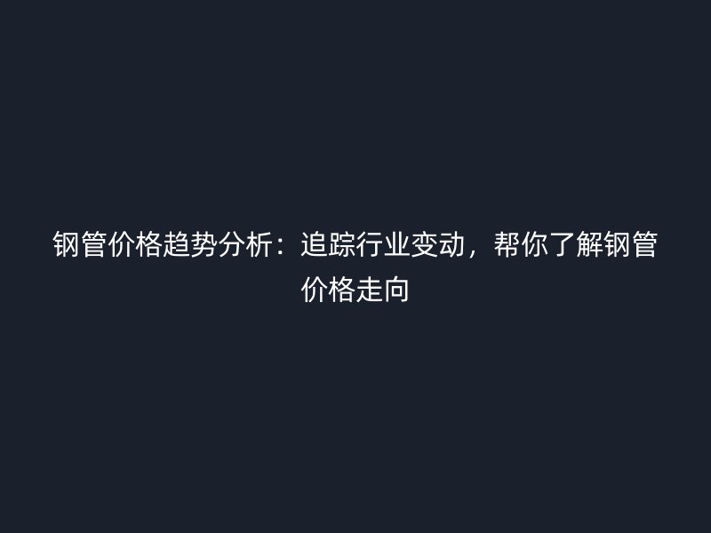鋼管價格趨勢分析：追蹤行業變動，幫你了解鋼管價格走向