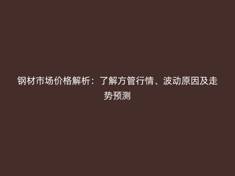 鋼材市場價格解析：了解方管行情、波動原因及走勢預測