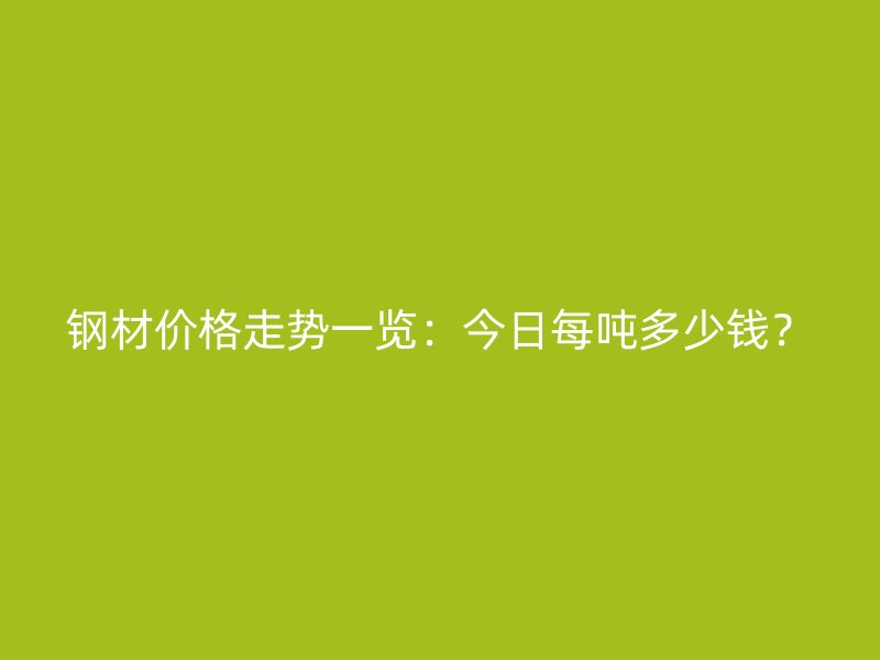 鋼材價格走勢一覽：今日每噸多少錢？