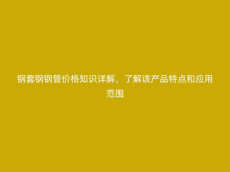 鋼套鋼鋼管價(jià)格知識(shí)詳解，了解該產(chǎn)品特點(diǎn)和應(yīng)用范圍