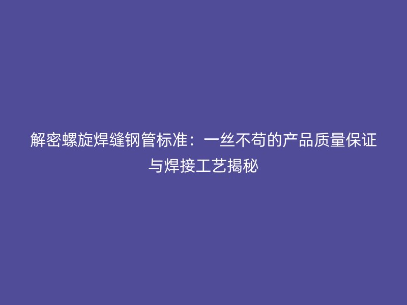 解密螺旋焊縫鋼管標準:一絲不茍的產品質量保證與焊接工藝揭秘