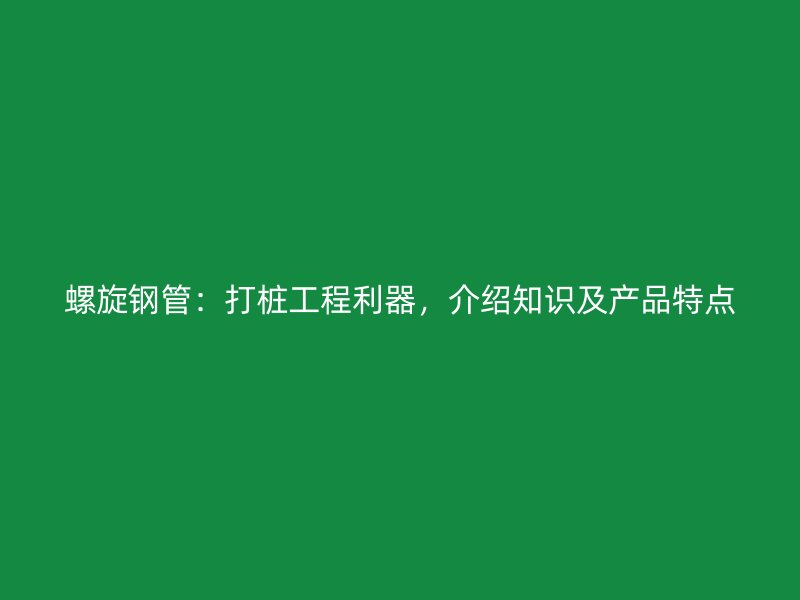 螺旋鋼管：打樁工程利器，介紹知識及產品特點