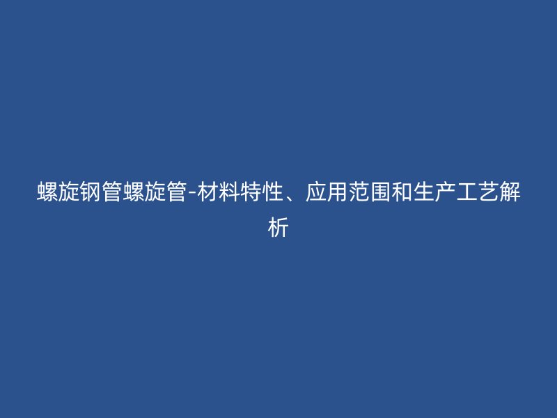 螺旋鋼管螺旋管-材料特性、應(yīng)用范圍和生產(chǎn)工藝解析