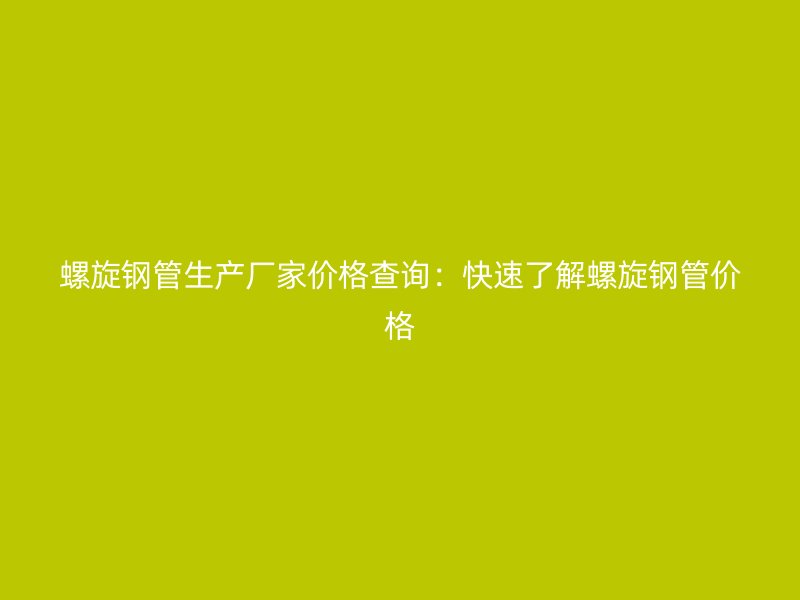螺旋鋼管生產廠家價格查詢：快速了解螺旋鋼管價格