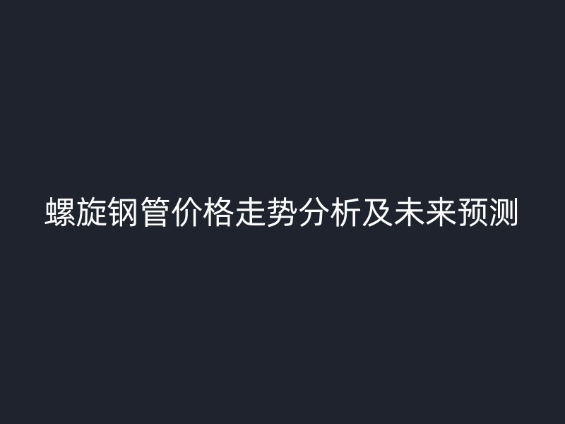 螺旋鋼管價格走勢分析及未來預(yù)測