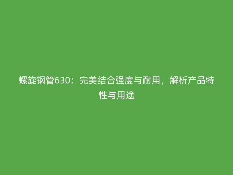 螺旋鋼管630：完美結合強度與耐用，解析產品特性與用途