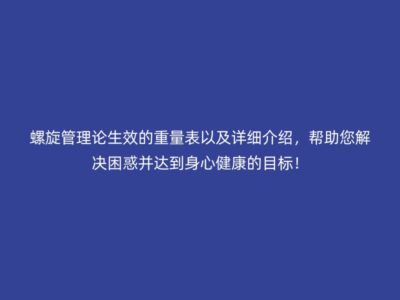 螺旋管理論生效的重量表以及詳細介紹，幫助您解決困惑并達到身心健康的目標！