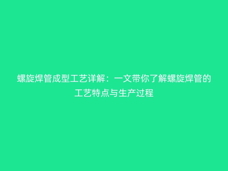 螺旋焊管成型工藝詳解：一文帶你了解螺旋焊管的工藝特點與生產(chǎn)過程